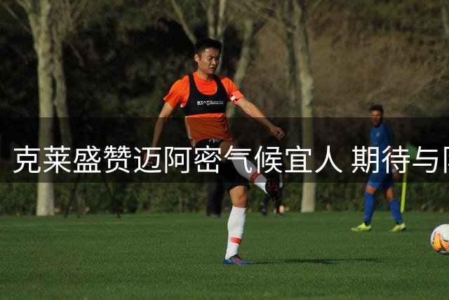 克莱盛赞迈阿密气候宜人 期待与队友汇合品尝地道美食